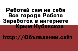 Работай сам на себя - Все города Работа » Заработок в интернете   . Крым,Кубанское